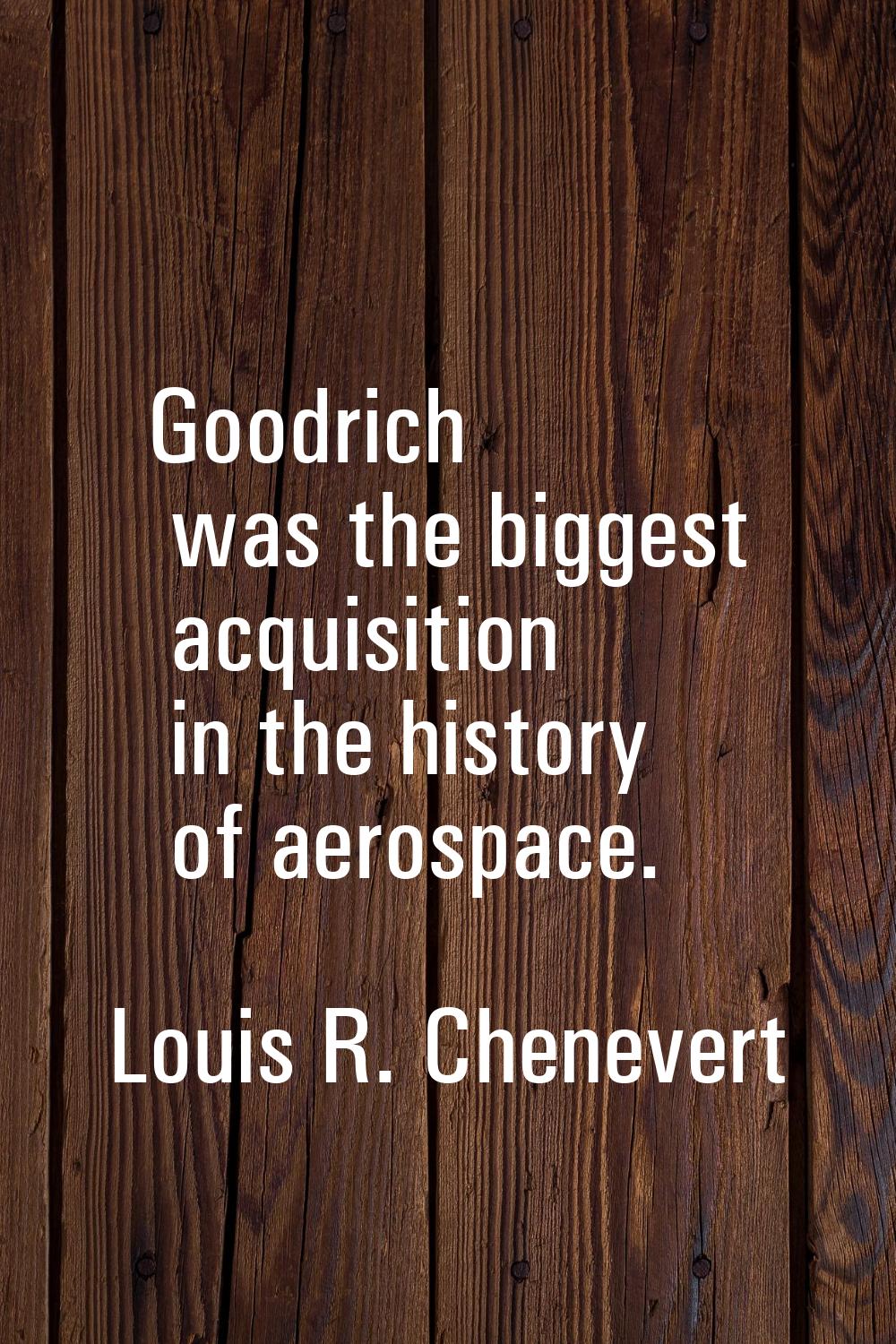 Goodrich was the biggest acquisition in the history of aerospace.