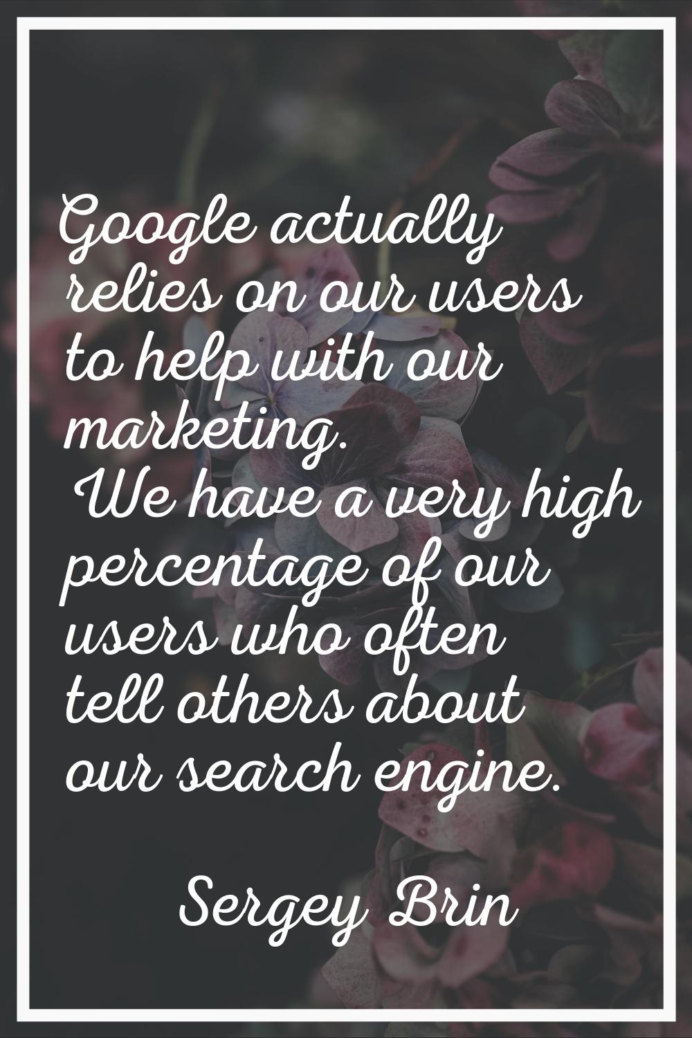 Google actually relies on our users to help with our marketing. We have a very high percentage of o