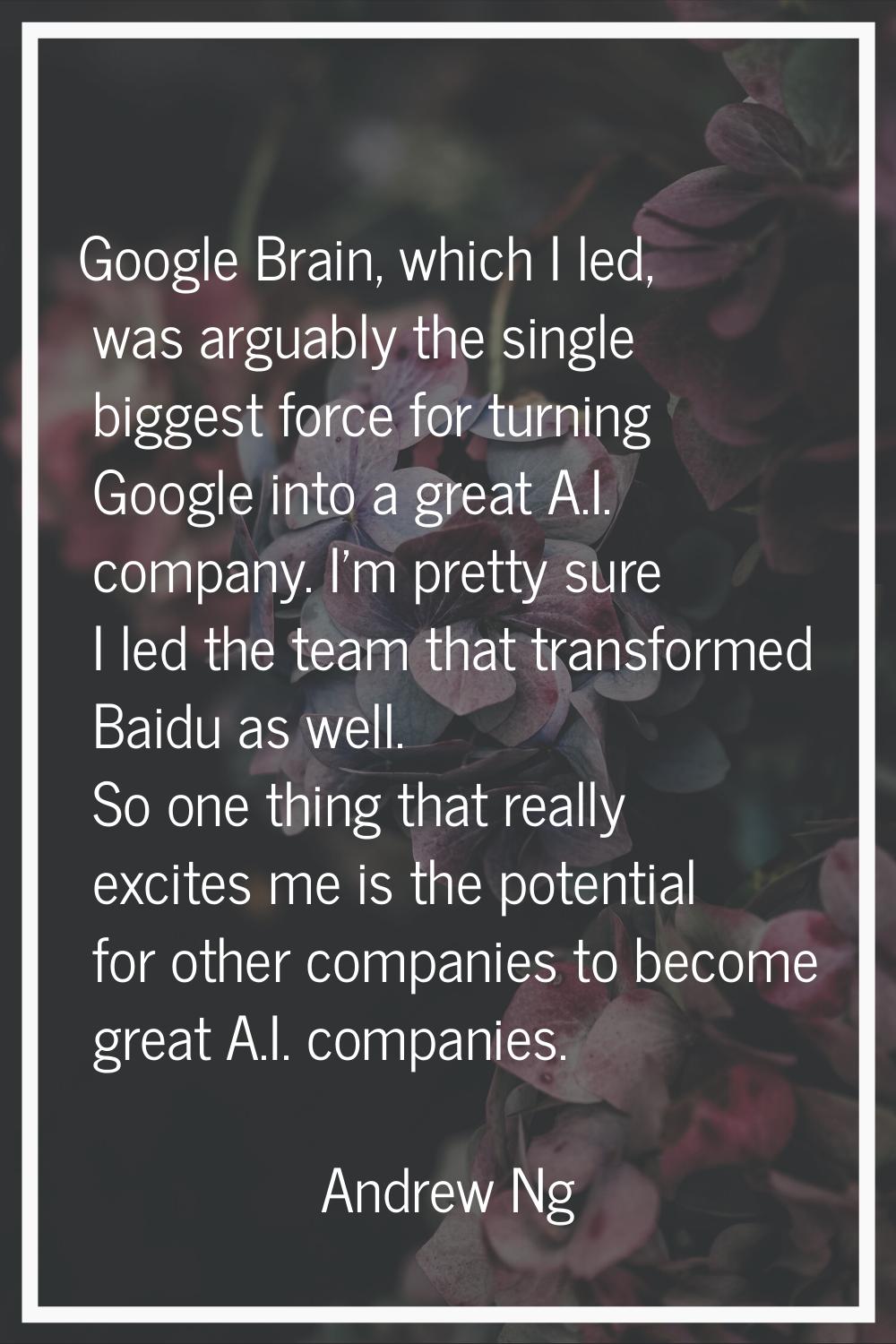 Google Brain, which I led, was arguably the single biggest force for turning Google into a great A.