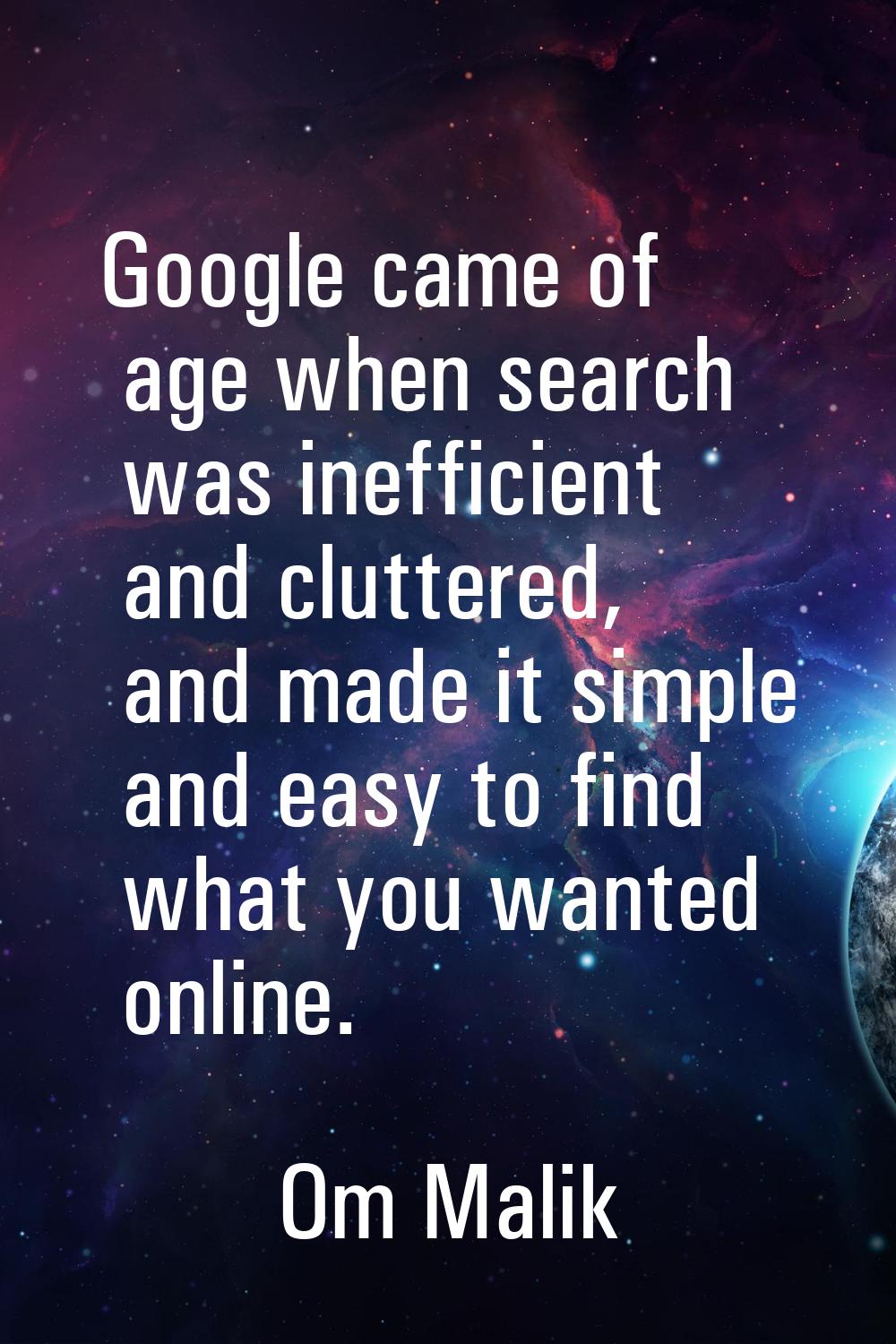 Google came of age when search was inefficient and cluttered, and made it simple and easy to find w
