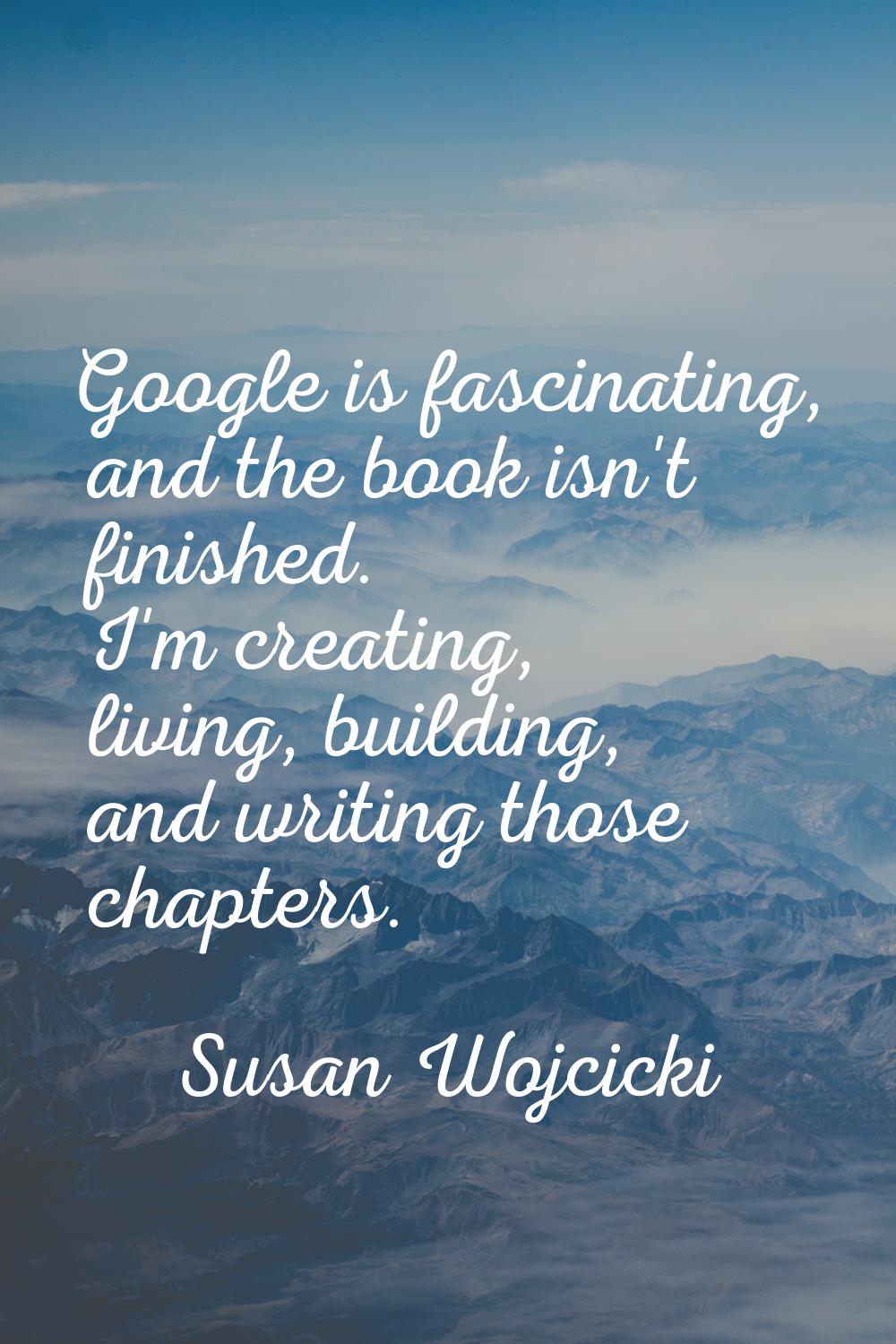 Google is fascinating, and the book isn't finished. I'm creating, living, building, and writing tho