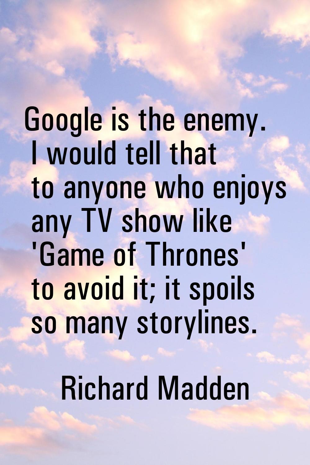 Google is the enemy. I would tell that to anyone who enjoys any TV show like 'Game of Thrones' to a