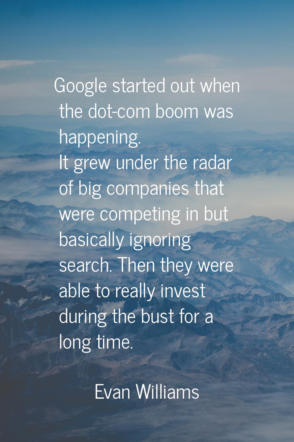 Google started out when the dot-com boom was happening. It grew under the radar of big companies th