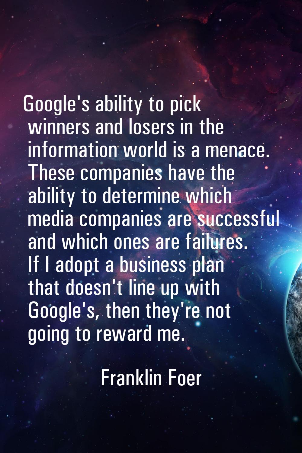 Google's ability to pick winners and losers in the information world is a menace. These companies h