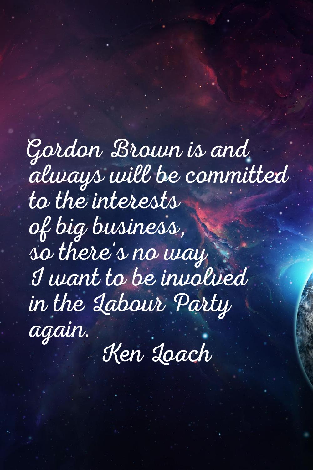 Gordon Brown is and always will be committed to the interests of big business, so there's no way I 