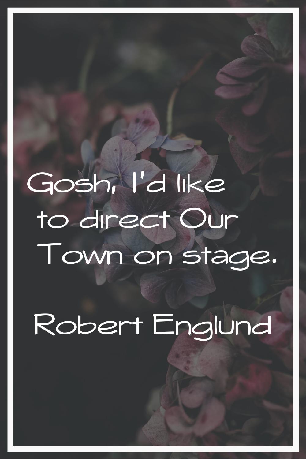 Gosh, I'd like to direct Our Town on stage.