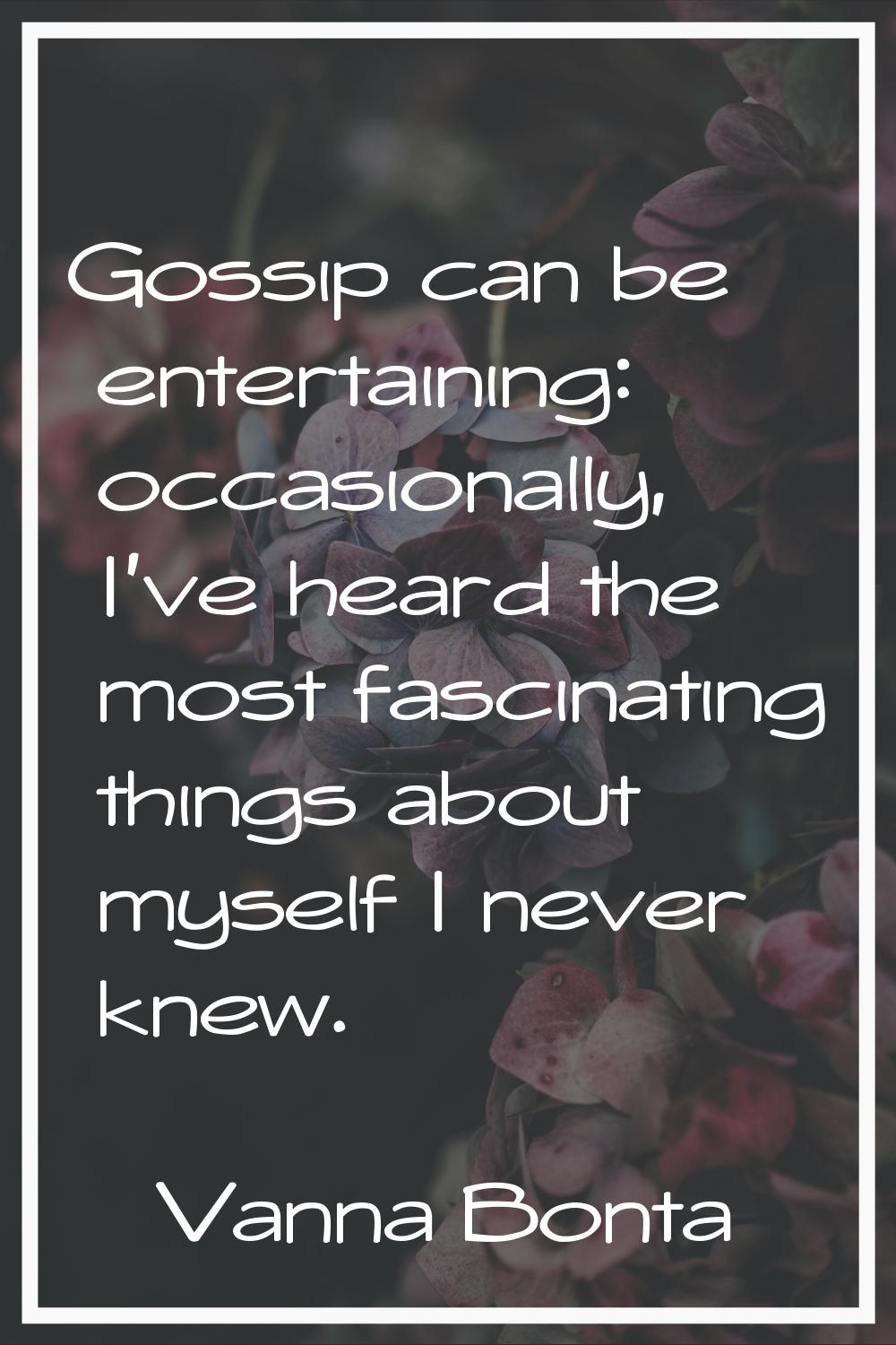 Gossip can be entertaining: occasionally, I've heard the most fascinating things about myself I nev