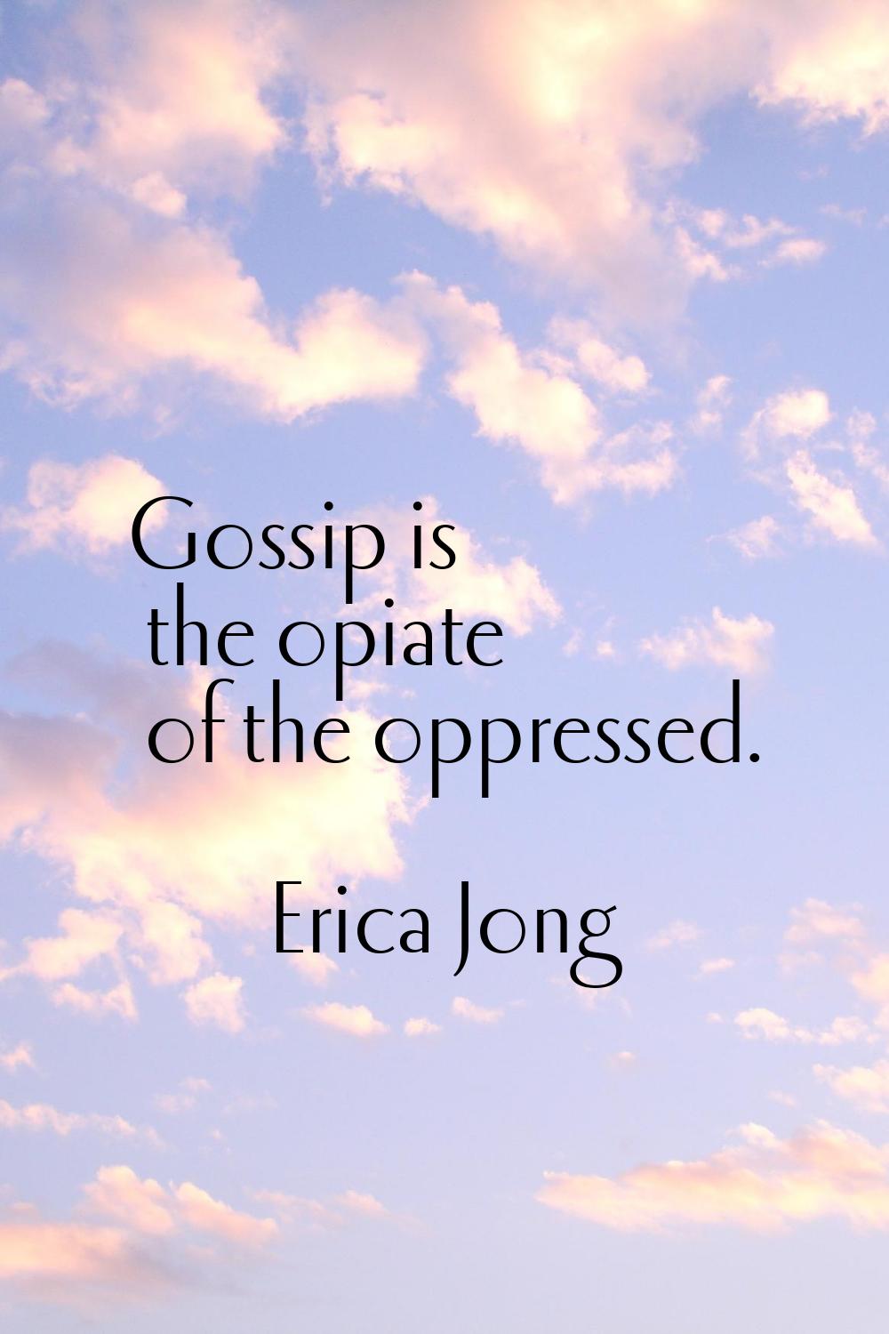 Gossip is the opiate of the oppressed.