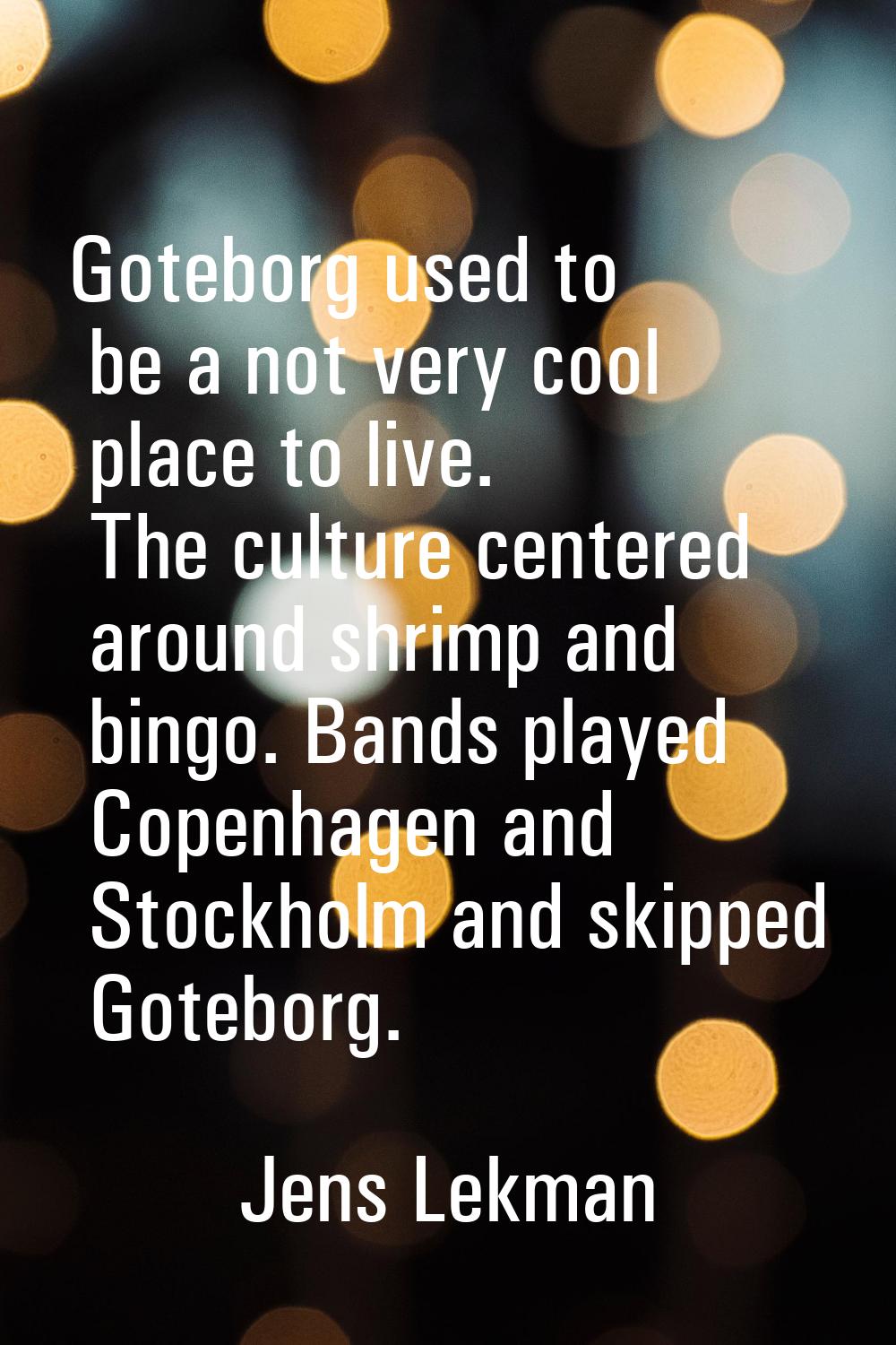 Goteborg used to be a not very cool place to live. The culture centered around shrimp and bingo. Ba