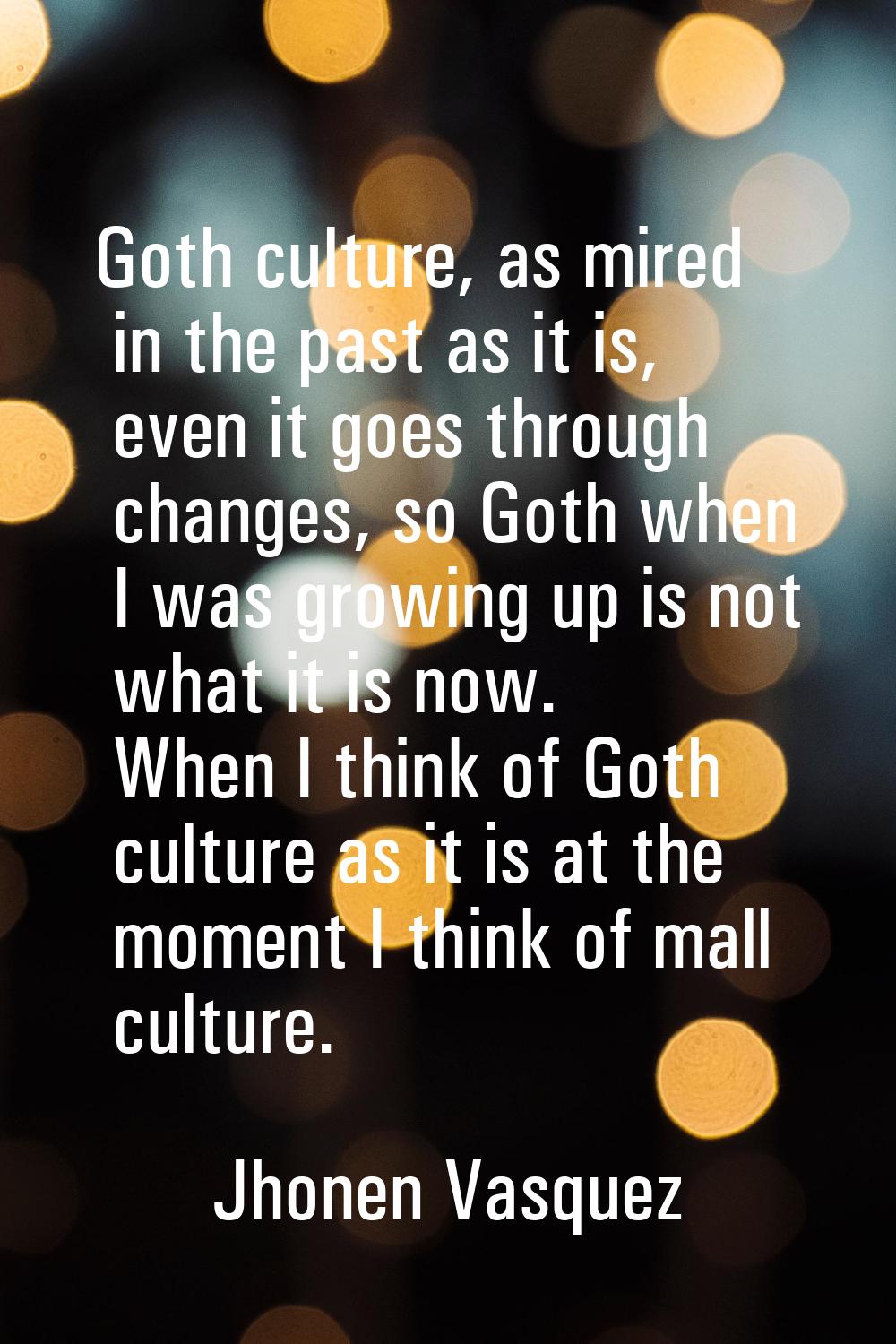 Goth culture, as mired in the past as it is, even it goes through changes, so Goth when I was growi