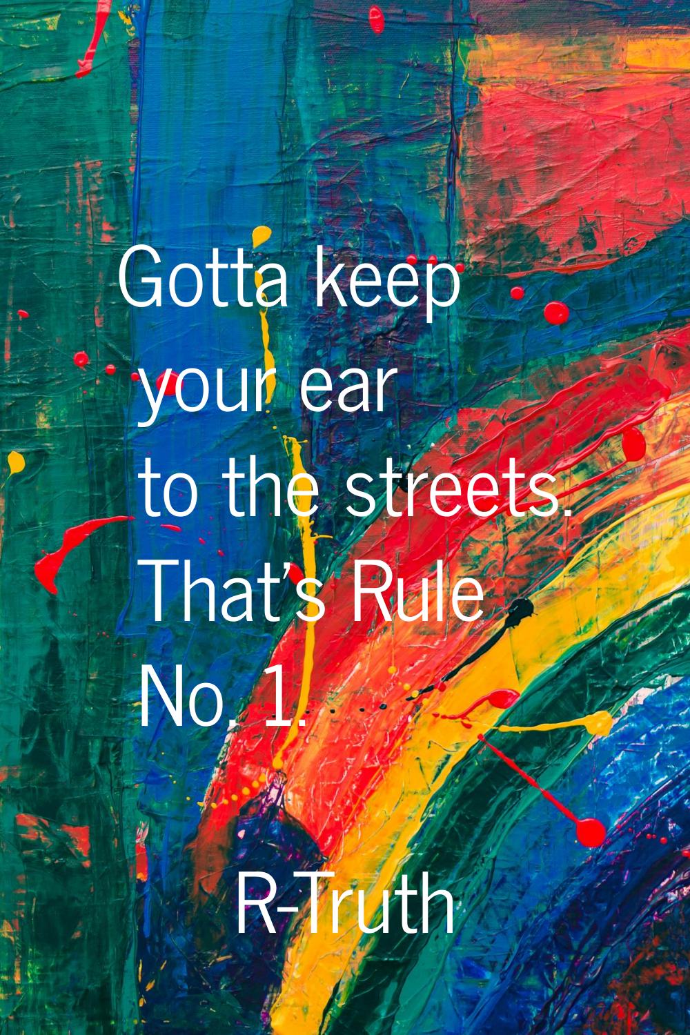 Gotta keep your ear to the streets. That's Rule No. 1.