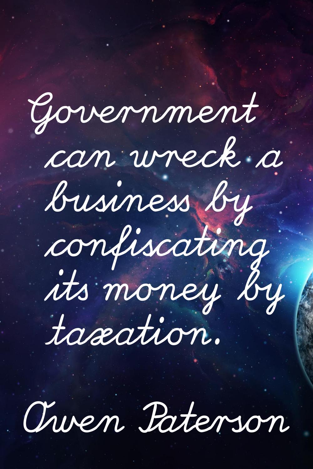 Government can wreck a business by confiscating its money by taxation.