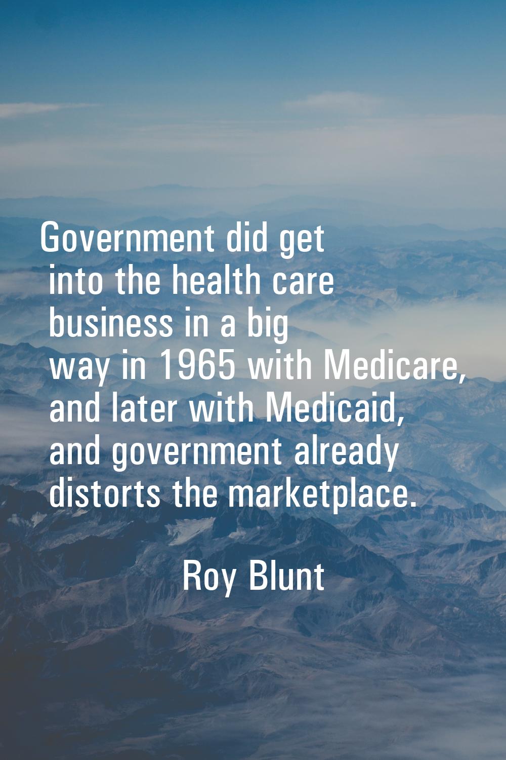 Government did get into the health care business in a big way in 1965 with Medicare, and later with