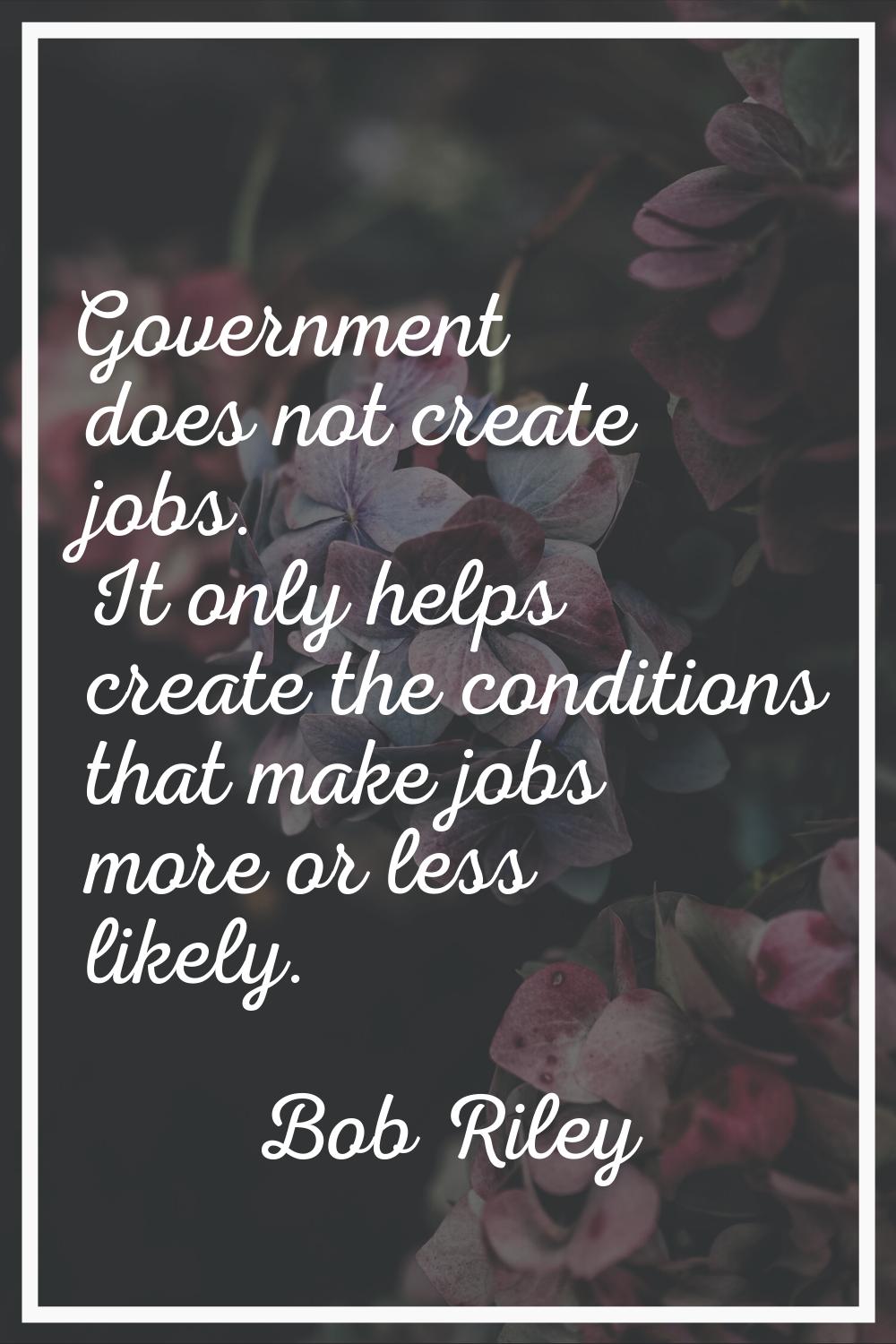 Government does not create jobs. It only helps create the conditions that make jobs more or less li