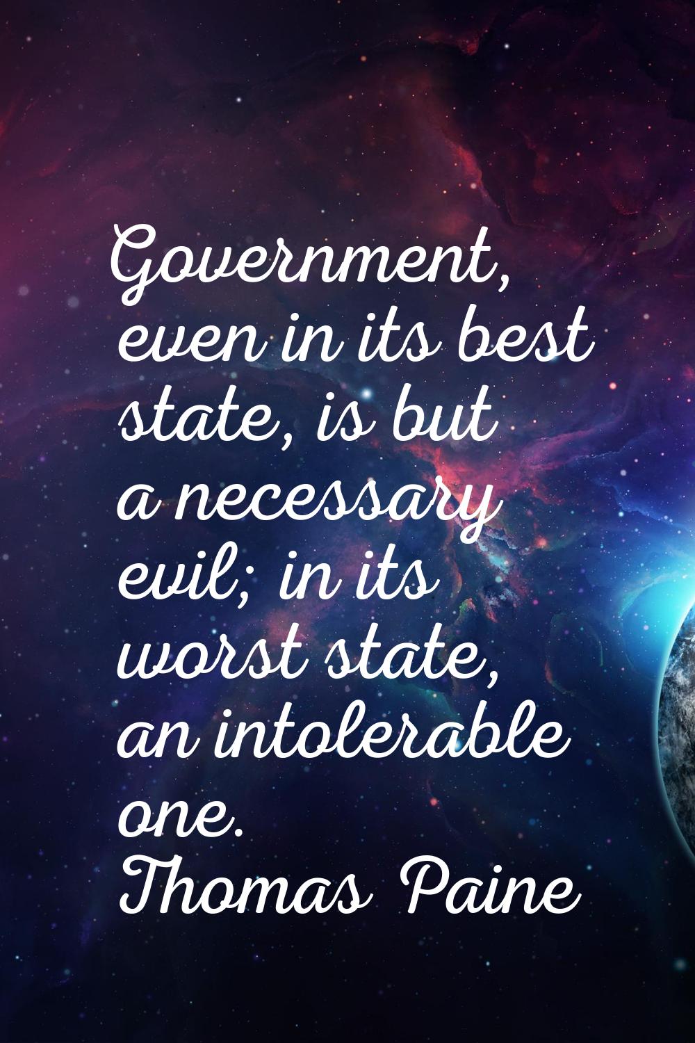 Government, even in its best state, is but a necessary evil; in its worst state, an intolerable one