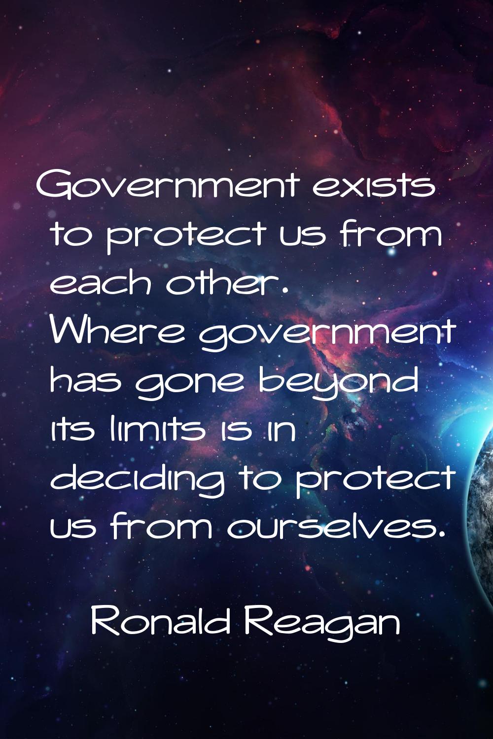 Government exists to protect us from each other. Where government has gone beyond its limits is in 
