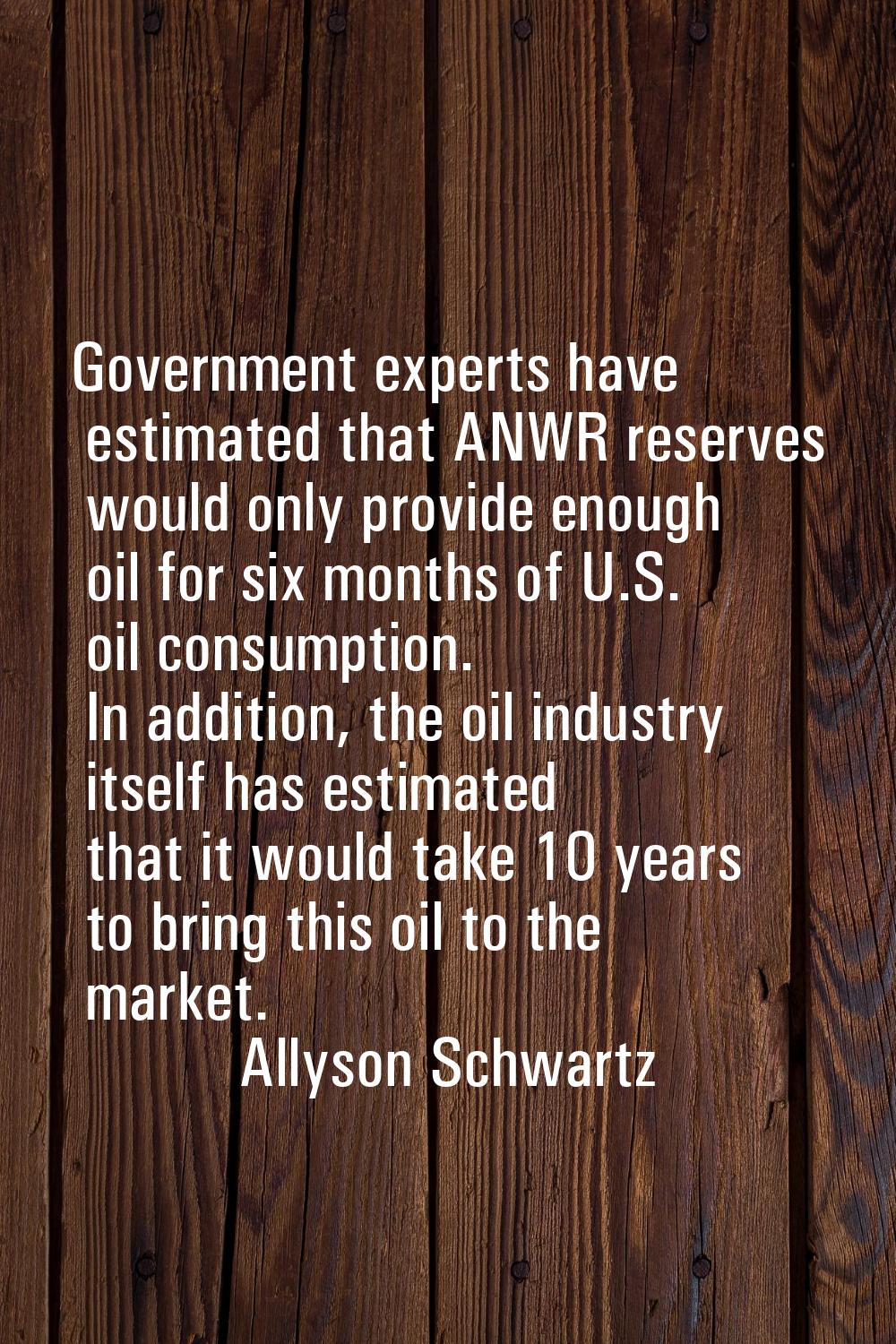 Government experts have estimated that ANWR reserves would only provide enough oil for six months o