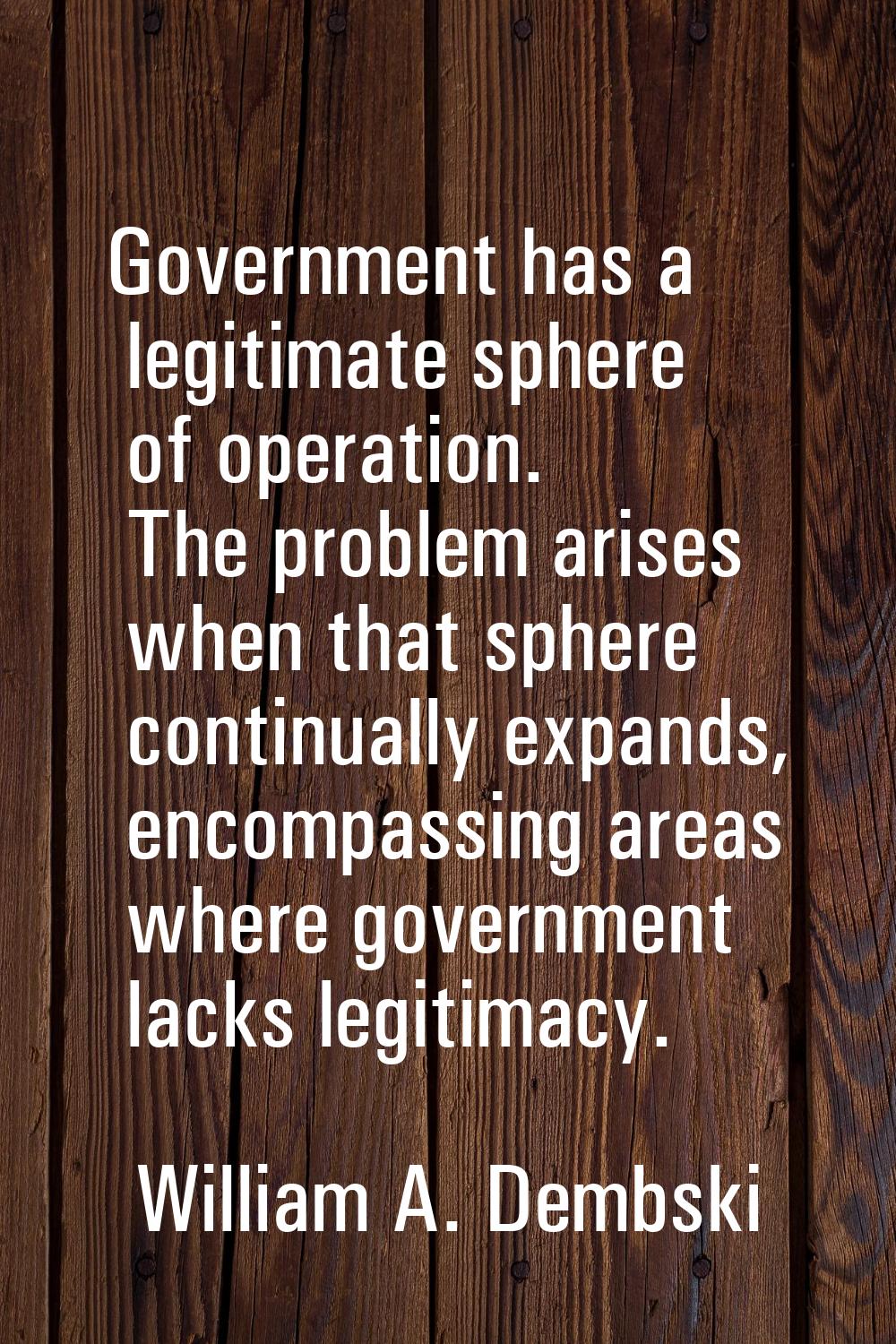 Government has a legitimate sphere of operation. The problem arises when that sphere continually ex