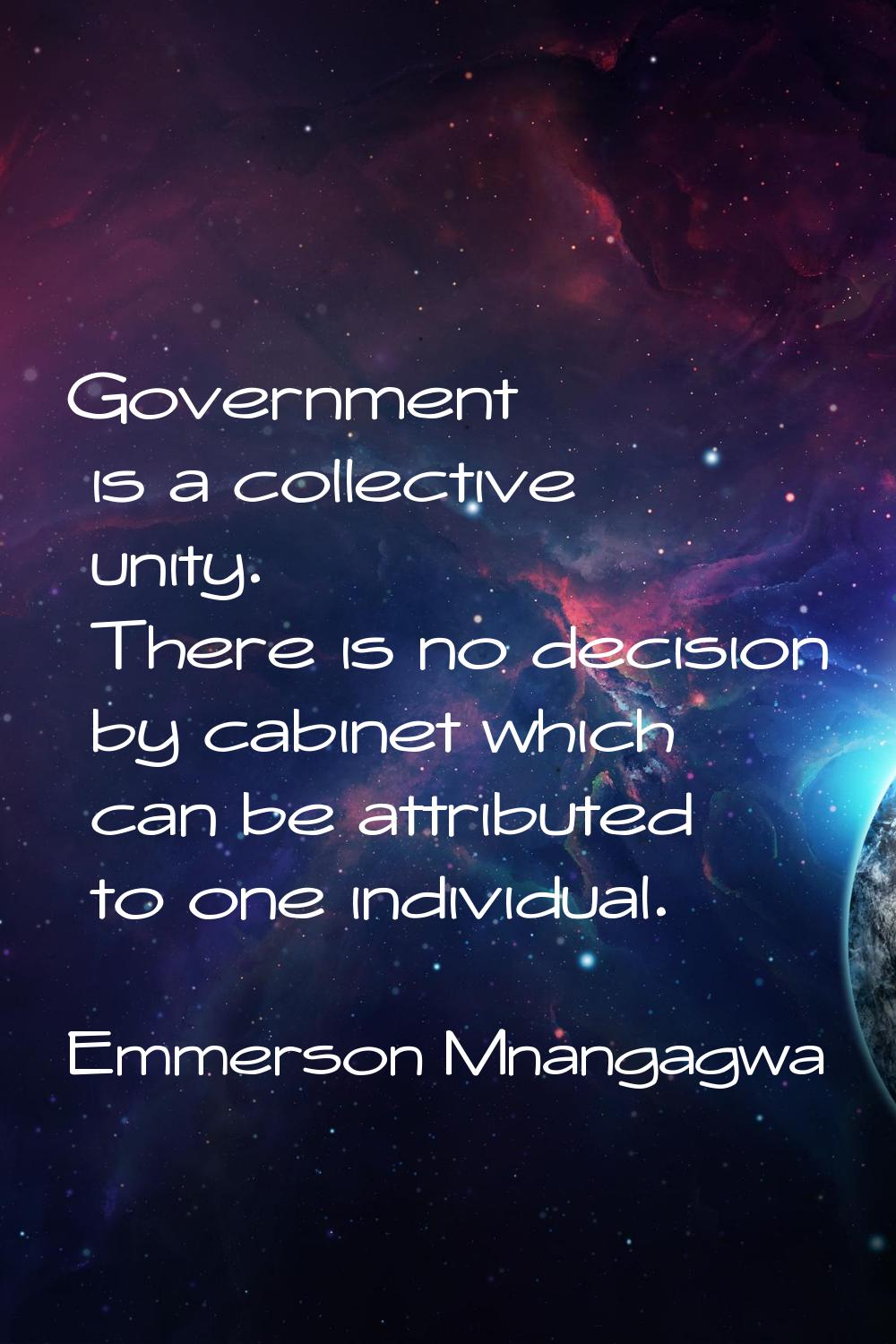 Government is a collective unity. There is no decision by cabinet which can be attributed to one in
