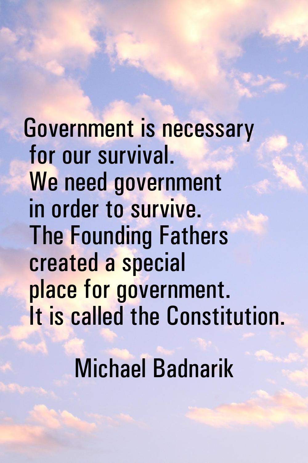 Government is necessary for our survival. We need government in order to survive. The Founding Fath