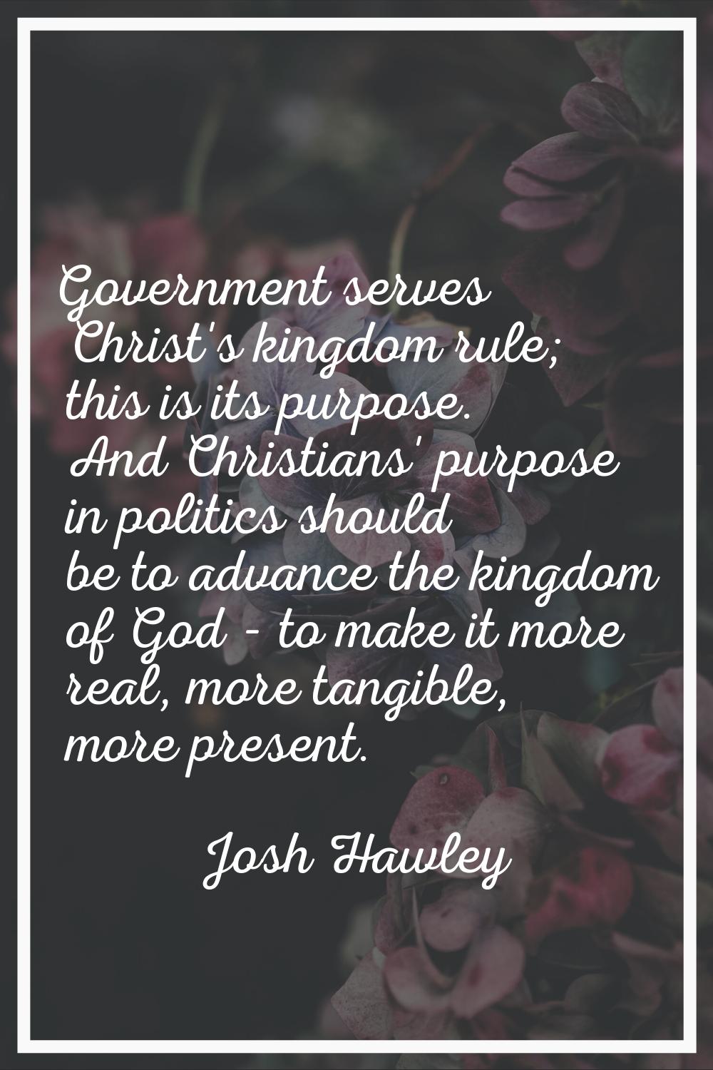 Government serves Christ's kingdom rule; this is its purpose. And Christians' purpose in politics s