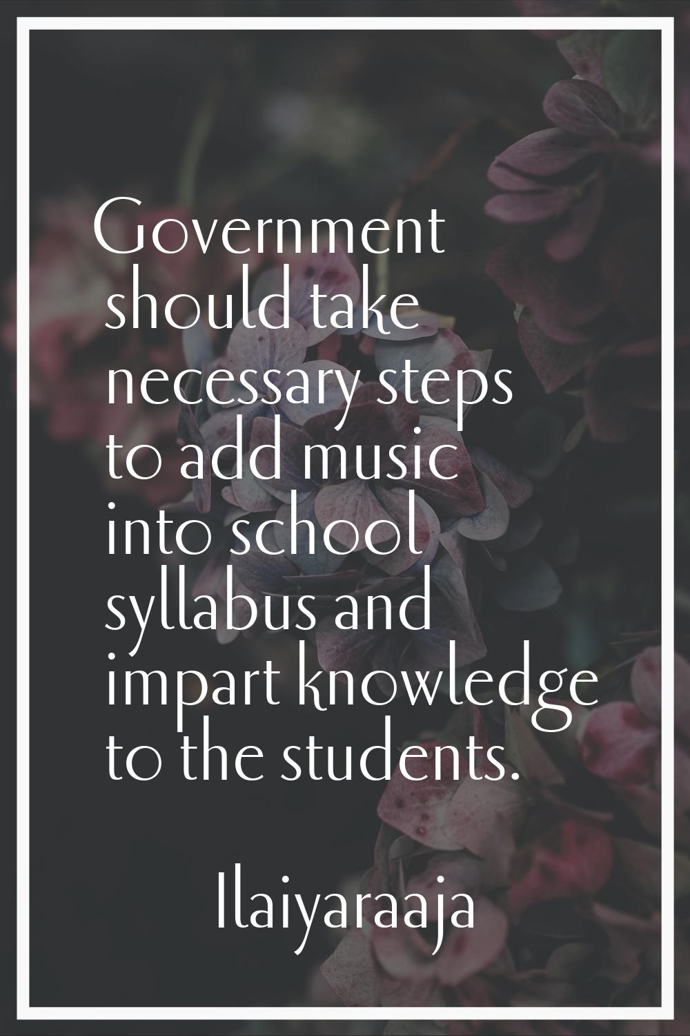 Government should take necessary steps to add music into school syllabus and impart knowledge to th