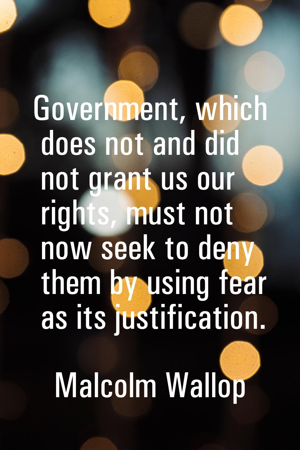 Government, which does not and did not grant us our rights, must not now seek to deny them by using