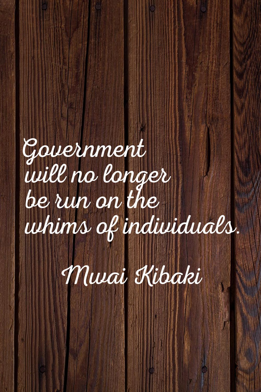Government will no longer be run on the whims of individuals.