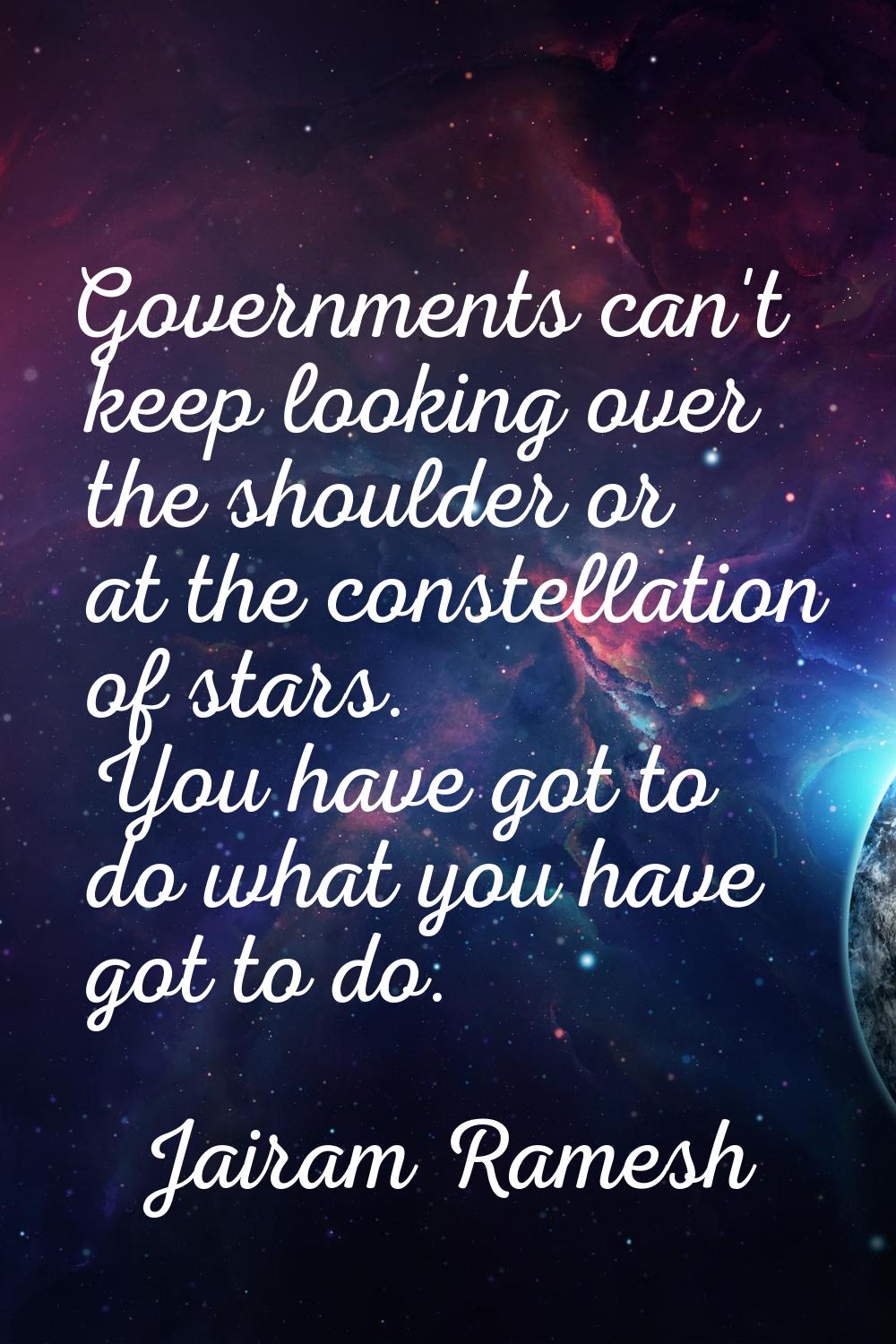 Governments can't keep looking over the shoulder or at the constellation of stars. You have got to 