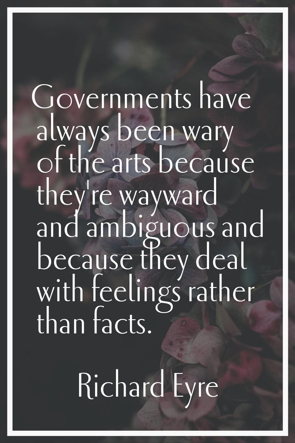 Governments have always been wary of the arts because they're wayward and ambiguous and because the