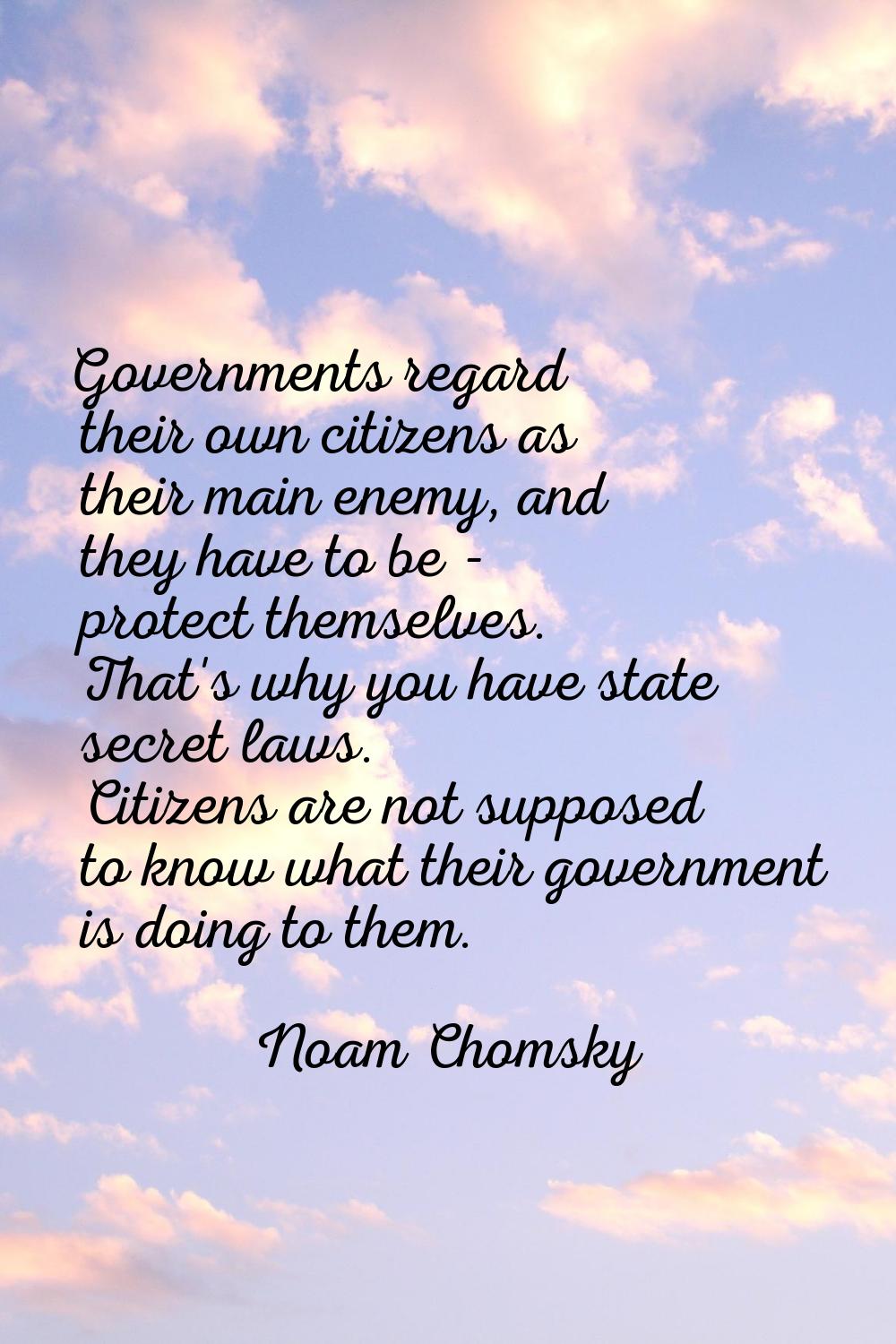 Governments regard their own citizens as their main enemy, and they have to be - protect themselves