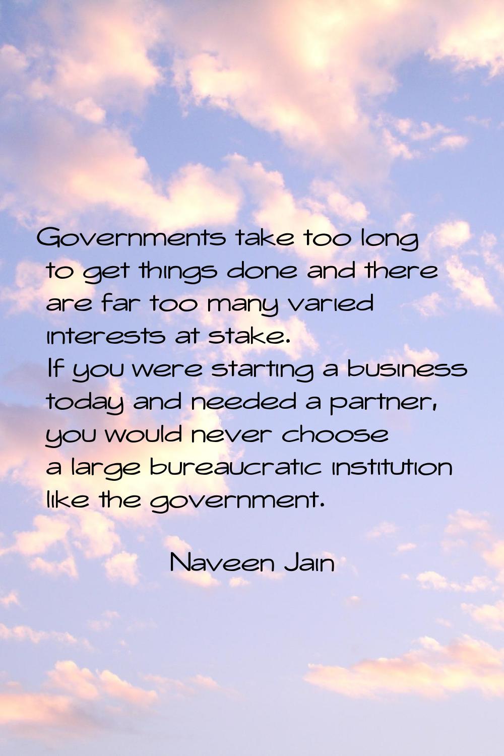 Governments take too long to get things done and there are far too many varied interests at stake. 