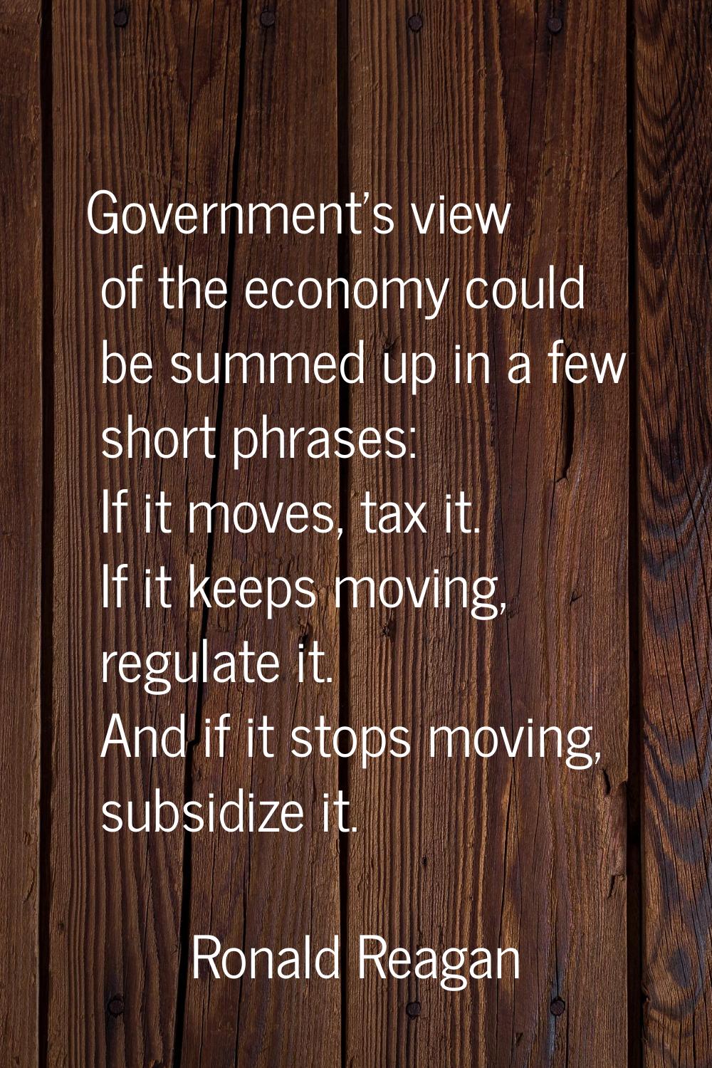 Government's view of the economy could be summed up in a few short phrases: If it moves, tax it. If