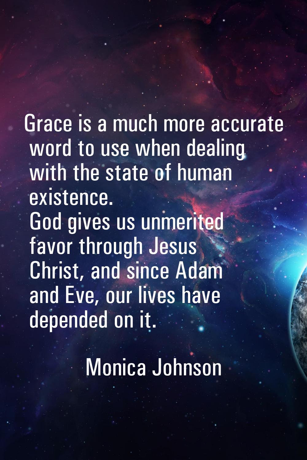 Grace is a much more accurate word to use when dealing with the state of human existence. God gives