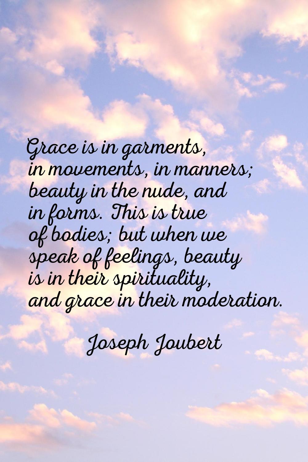 Grace is in garments, in movements, in manners; beauty in the nude, and in forms. This is true of b