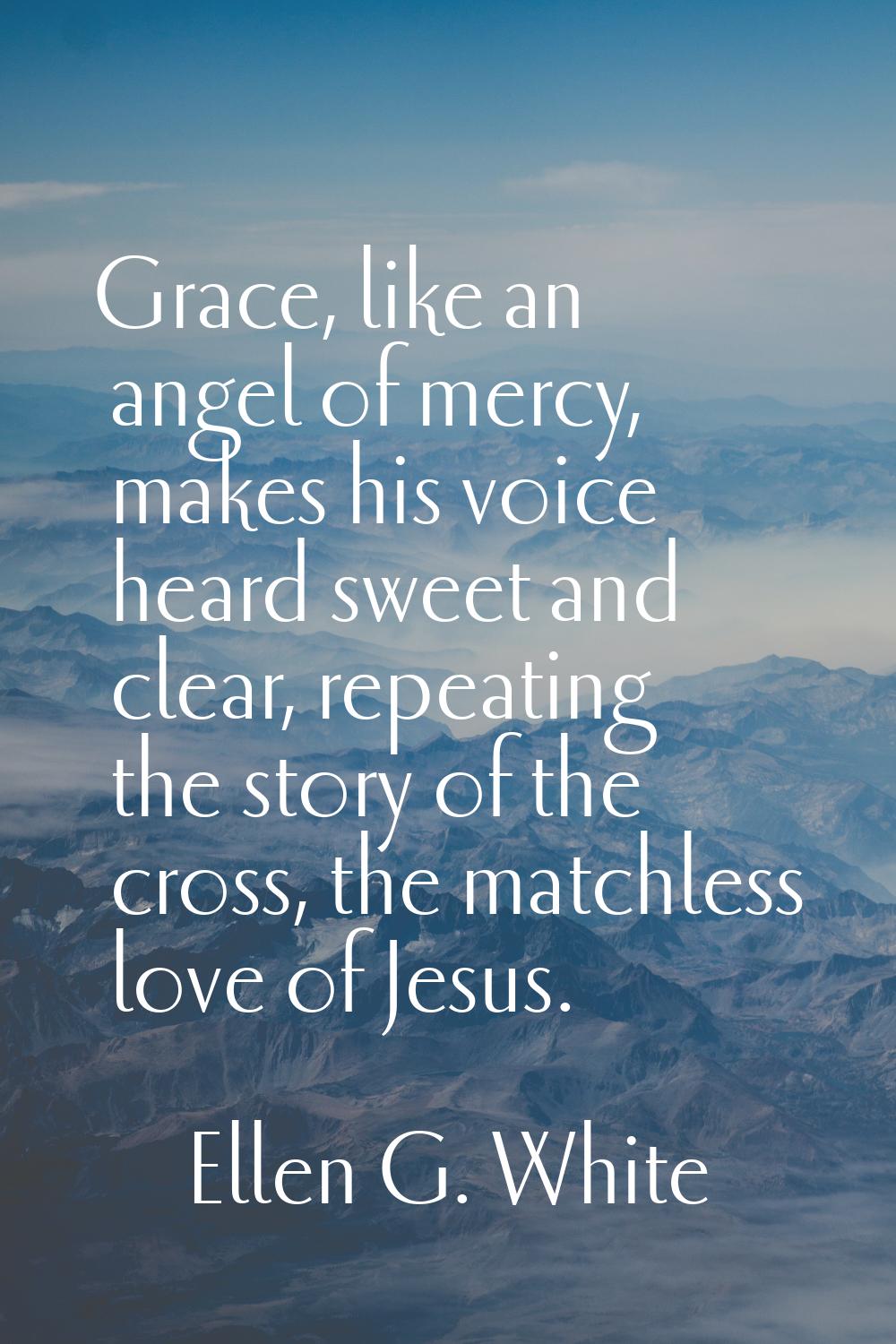 Grace, like an angel of mercy, makes his voice heard sweet and clear, repeating the story of the cr
