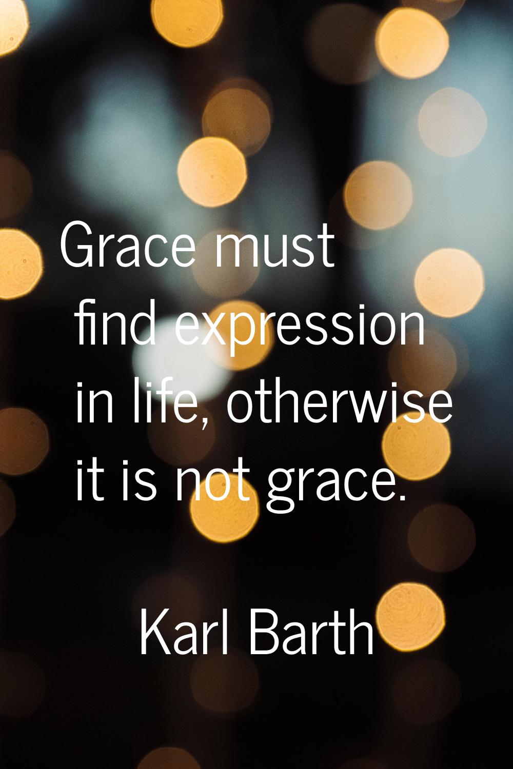 Grace must find expression in life, otherwise it is not grace.