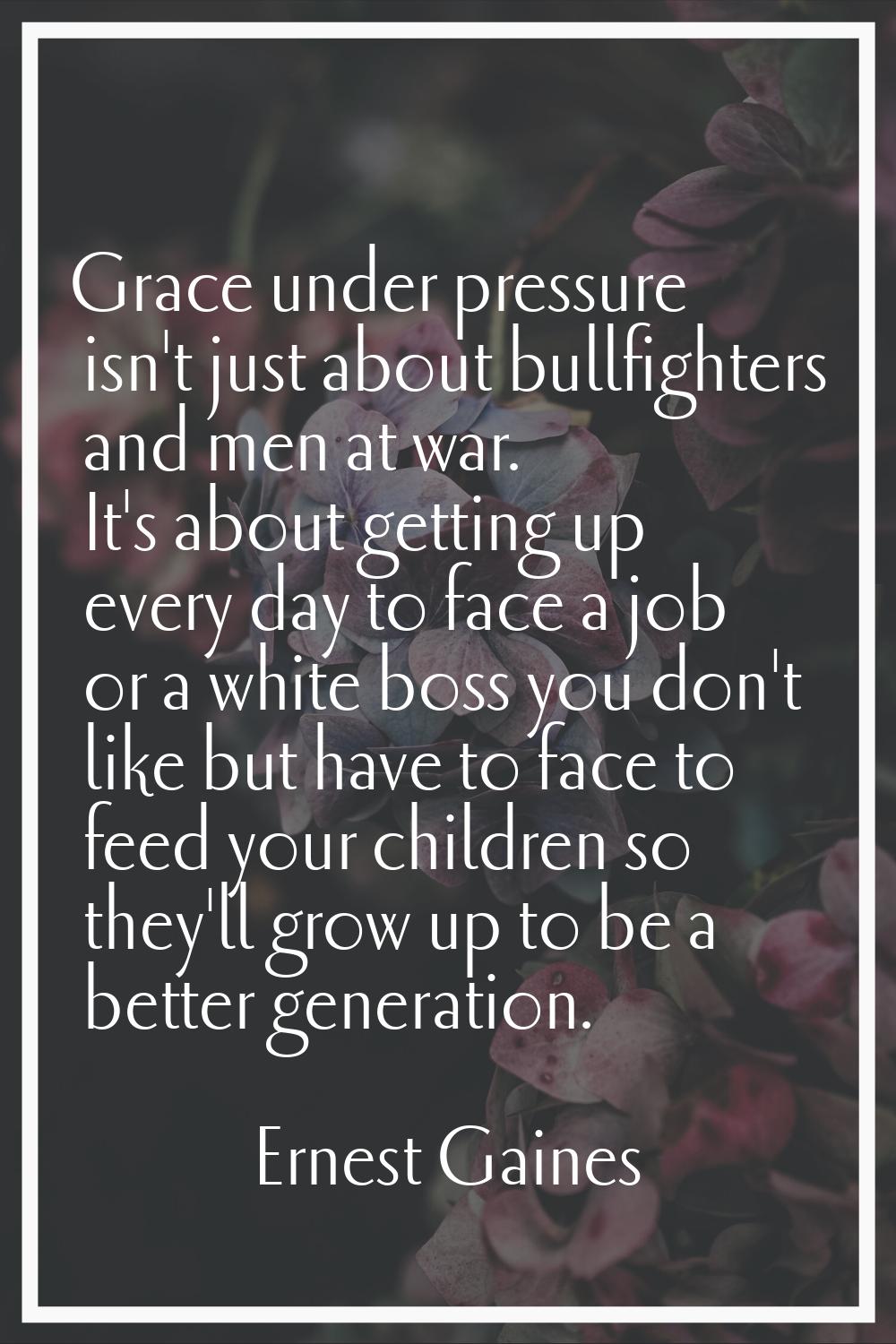 Grace under pressure isn't just about bullfighters and men at war. It's about getting up every day 