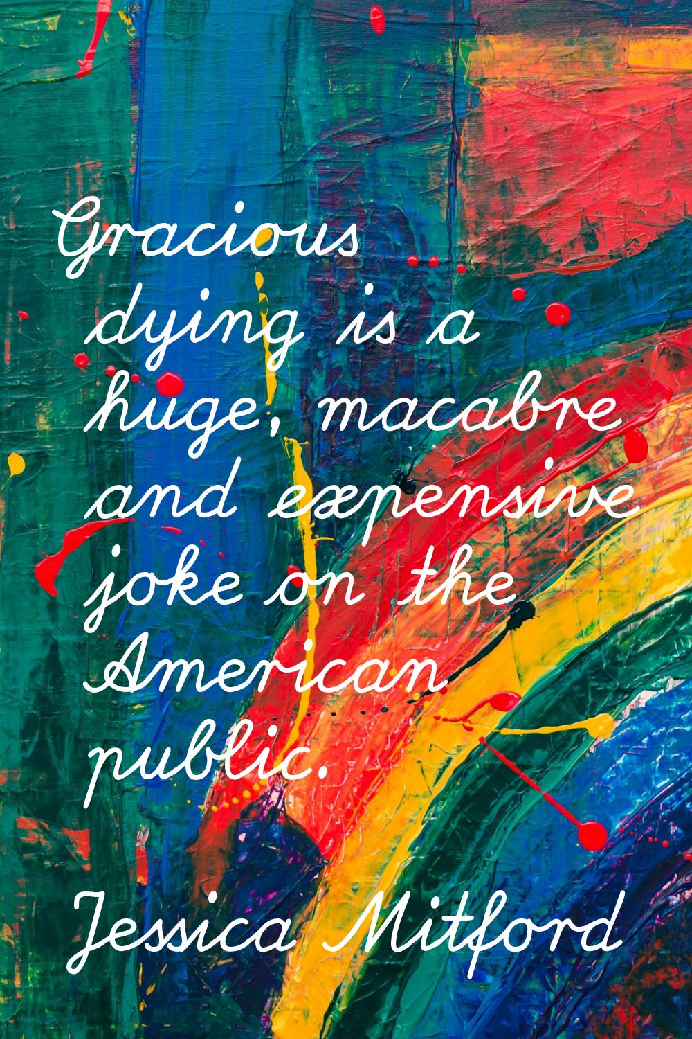 Gracious dying is a huge, macabre and expensive joke on the American public.