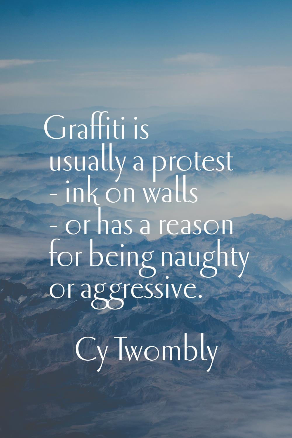 Graffiti is usually a protest - ink on walls - or has a reason for being naughty or aggressive.