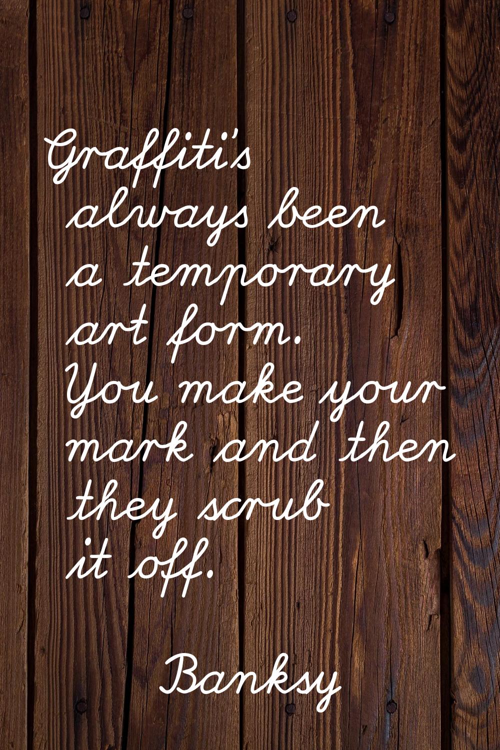 Graffiti's always been a temporary art form. You make your mark and then they scrub it off.