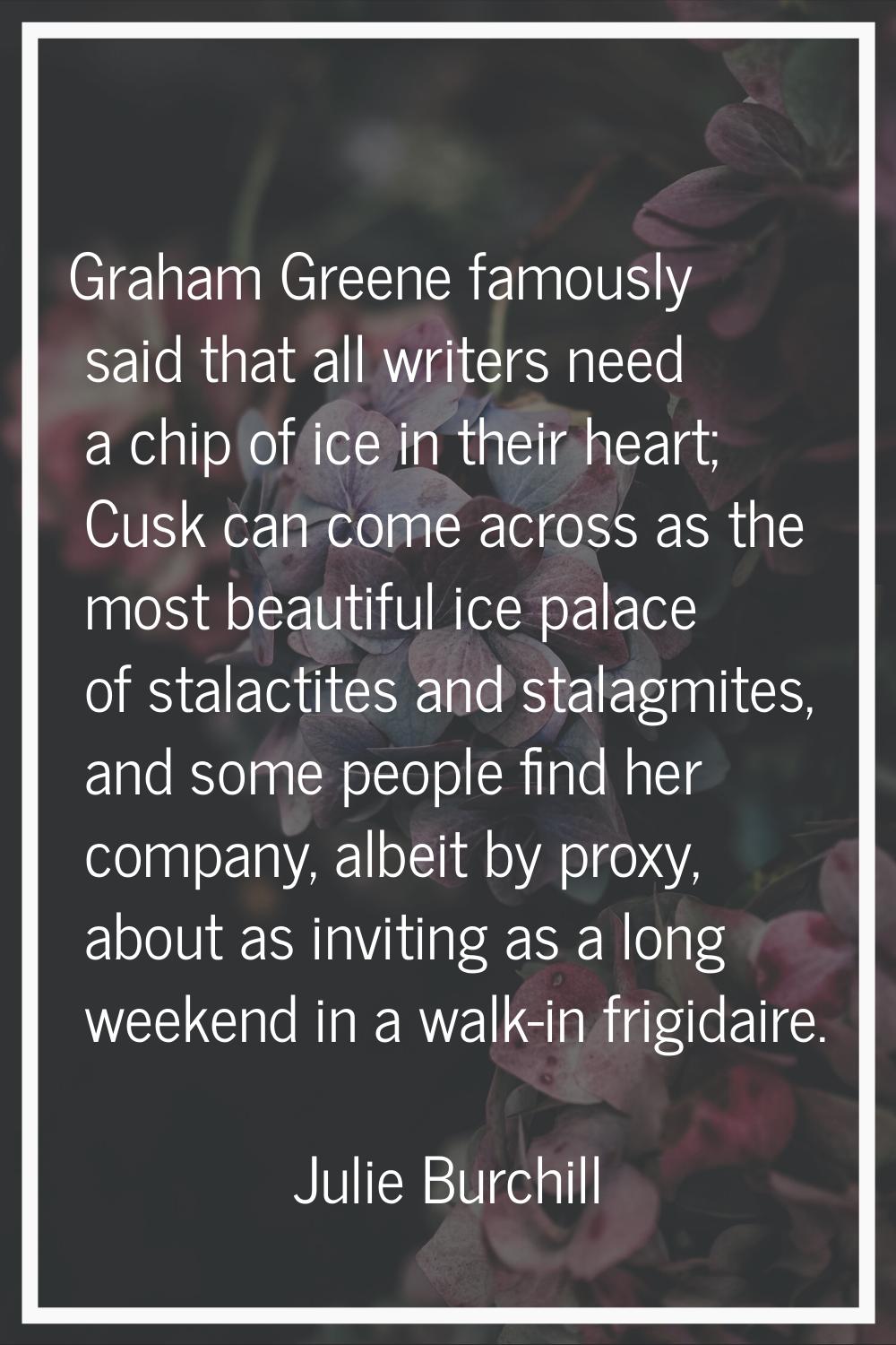 Graham Greene famously said that all writers need a chip of ice in their heart; Cusk can come acros