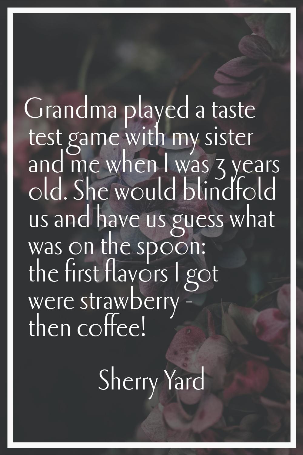 Grandma played a taste test game with my sister and me when I was 3 years old. She would blindfold 