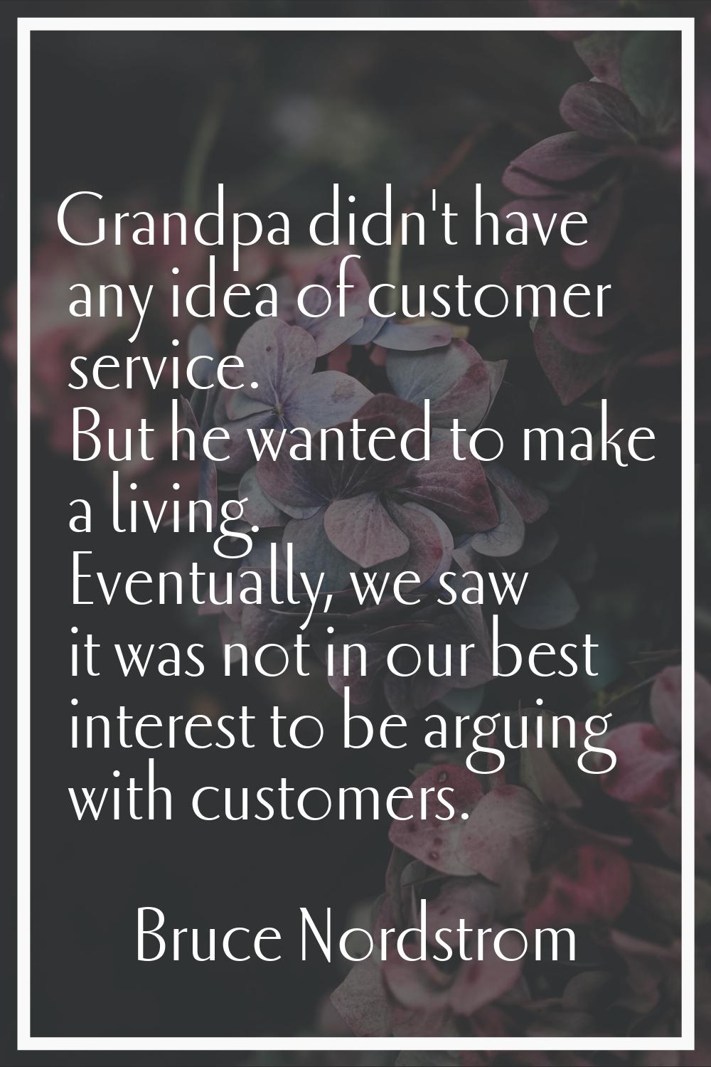 Grandpa didn't have any idea of customer service. But he wanted to make a living. Eventually, we sa