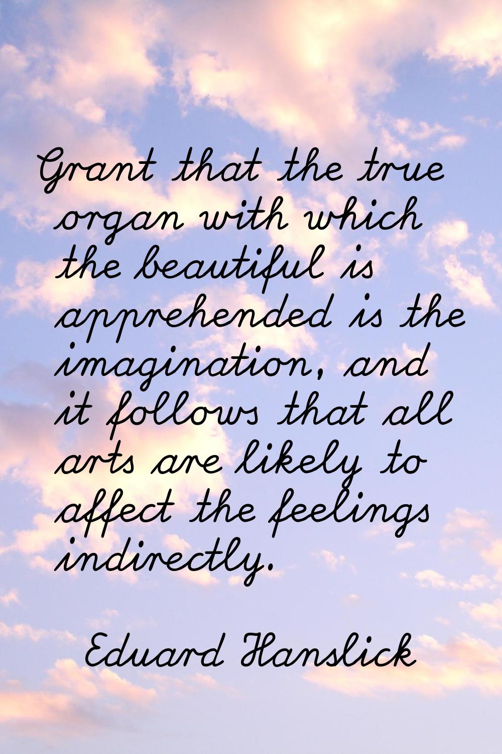 Grant that the true organ with which the beautiful is apprehended is the imagination, and it follow