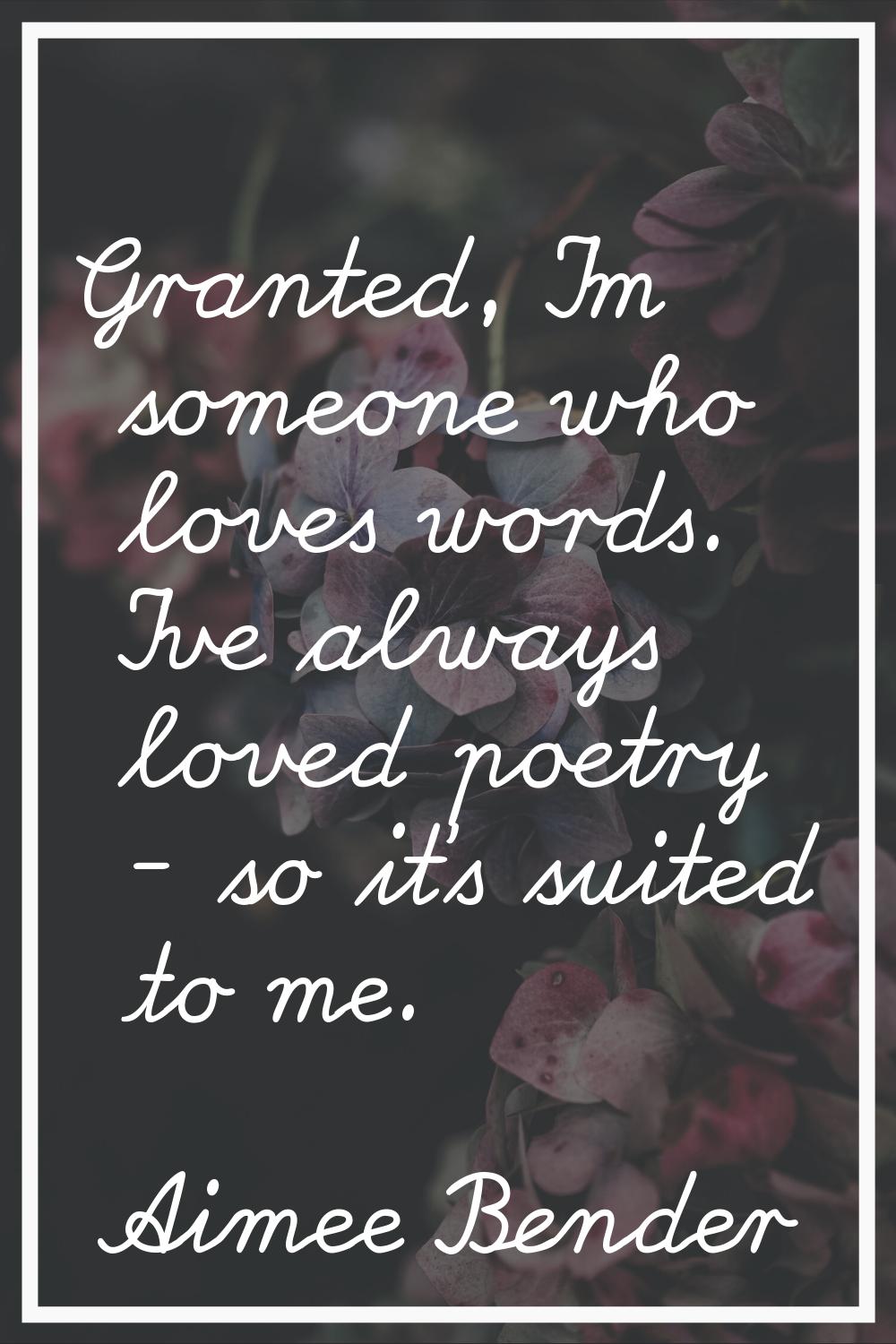 Granted, I'm someone who loves words. I've always loved poetry - so it's suited to me.