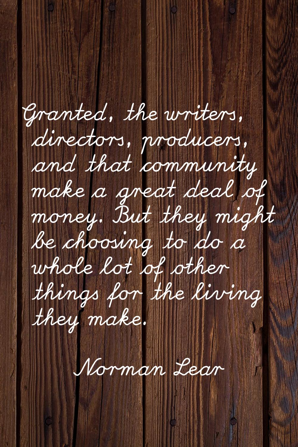 Granted, the writers, directors, producers, and that community make a great deal of money. But they