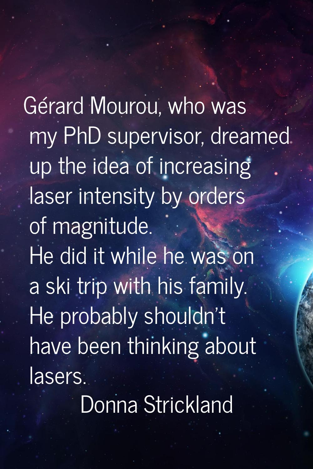 Gérard Mourou, who was my PhD supervisor, dreamed up the idea of increasing laser intensity by orde