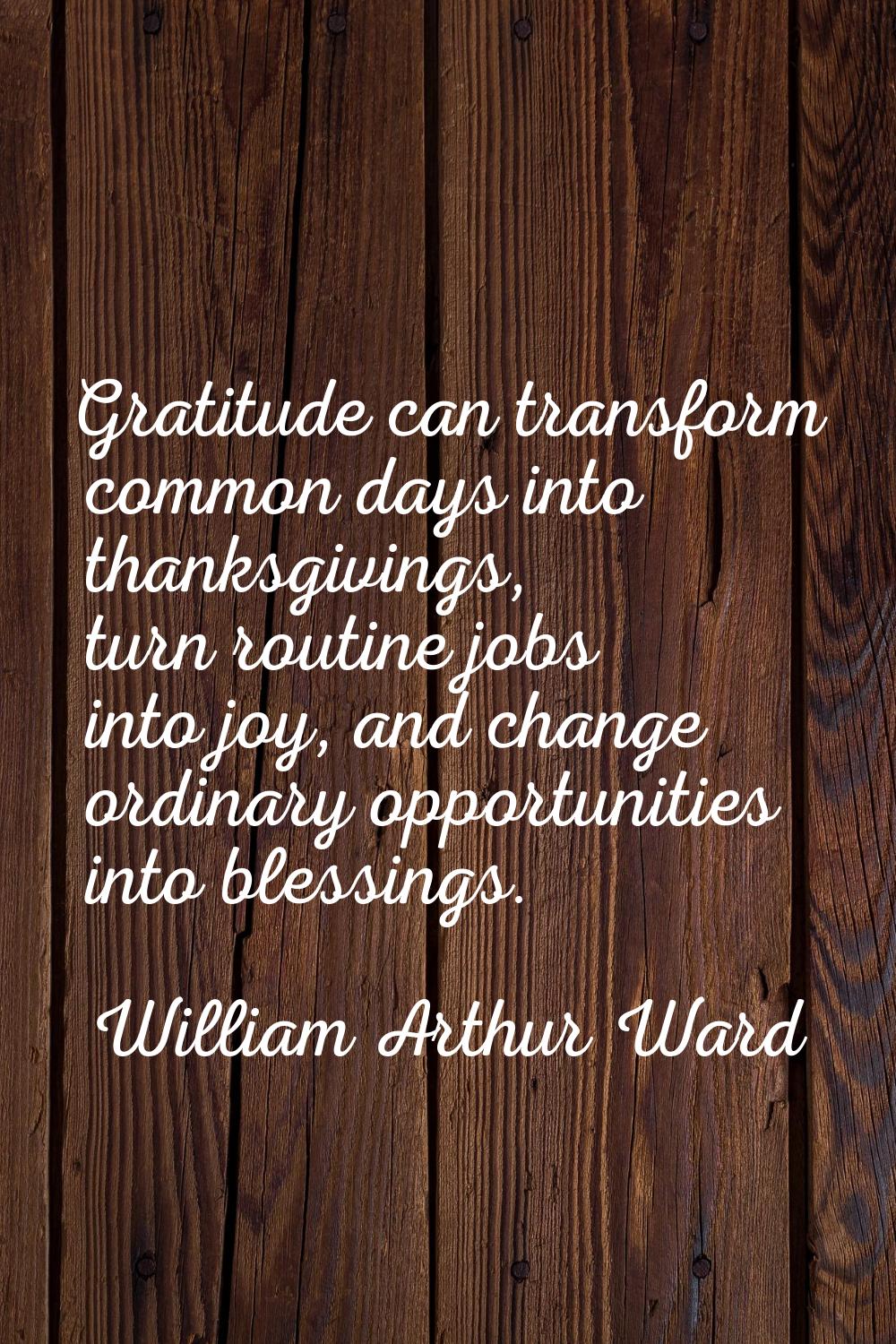 Gratitude can transform common days into thanksgivings, turn routine jobs into joy, and change ordi