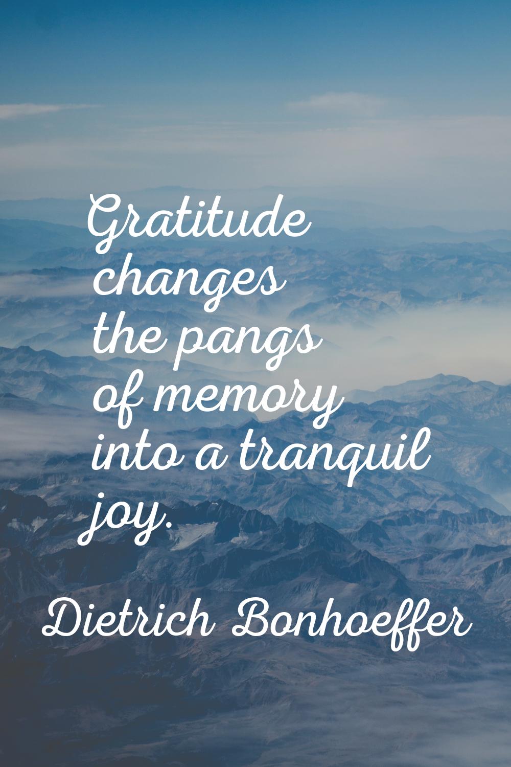 Gratitude changes the pangs of memory into a tranquil joy.